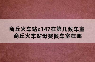 商丘火车站z147在第几候车室 商丘火车站母婴候车室在哪